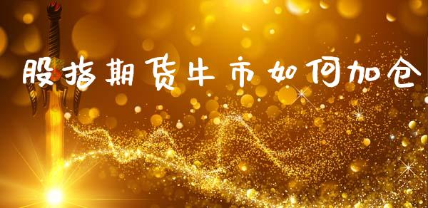 股指期货牛市如何加仓_https://wap.yjjixie.cn_商业资讯_第1张
