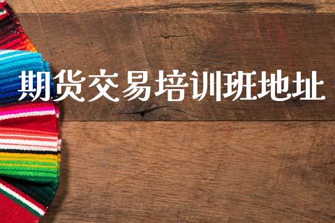 期货交易培训班地址_https://wap.yjjixie.cn_港股行情_第1张