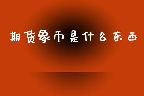 期货象币是什么东西_https://wap.yjjixie.cn_港股行情_第1张