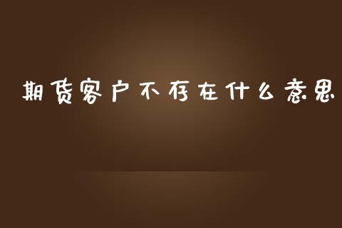 期货客户不存在什么意思_https://wap.yjjixie.cn_证券市场_第1张
