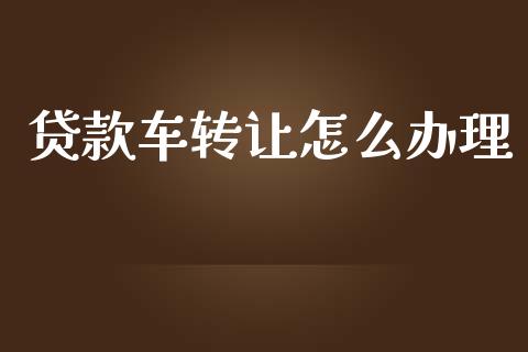 贷款车转让怎么办理_https://wap.yjjixie.cn_保险理财_第1张