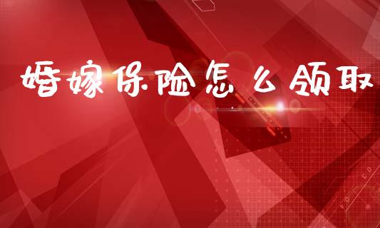婚嫁保险怎么领取_https://wap.yjjixie.cn_证券市场_第1张