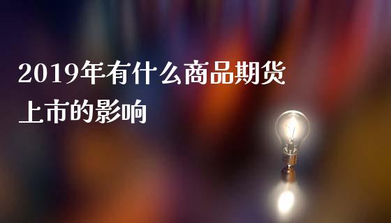 2019年有什么商品期货上市的影响_https://wap.yjjixie.cn_商业资讯_第1张