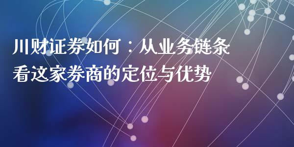 川财证券如何：从业务链条看这家券商的定位与优势_https://wap.yjjixie.cn_港股行情_第1张