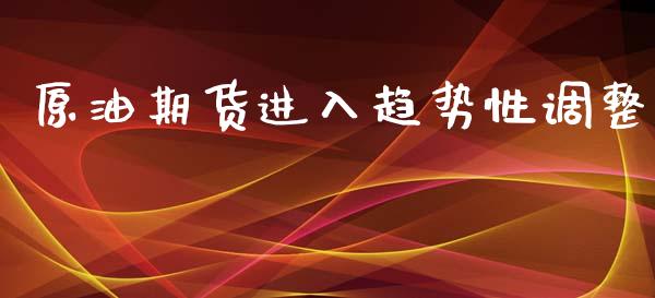 原油期货进入趋势性调整_https://wap.yjjixie.cn_保险理财_第1张