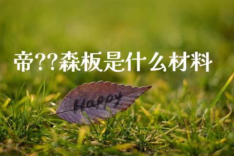 帝??森板是什么材料_https://wap.yjjixie.cn_商业资讯_第1张