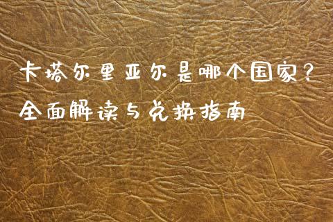 卡塔尔里亚尔是哪个国家？全面解读与兑换指南_https://wap.yjjixie.cn_保险理财_第1张
