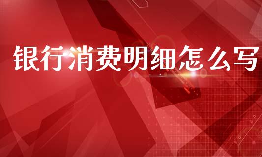 银行消费明细怎么写_https://wap.yjjixie.cn_港股行情_第1张
