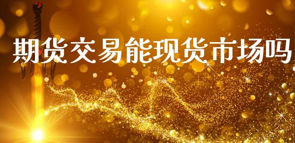 期货交易能现货市场吗_https://wap.yjjixie.cn_保险理财_第1张