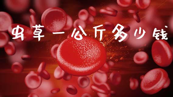 虫草一公斤多少钱_https://wap.yjjixie.cn_证券市场_第1张
