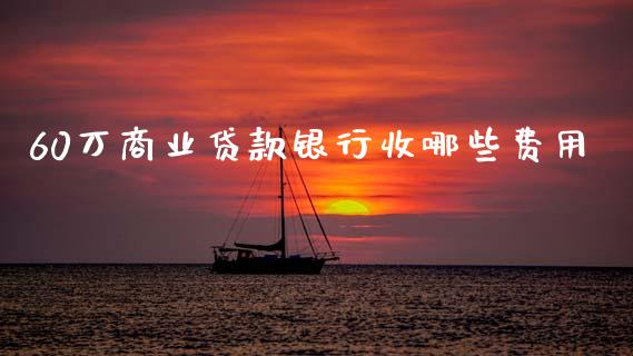 60万商业贷款银行收哪些费用_https://wap.yjjixie.cn_证券市场_第1张