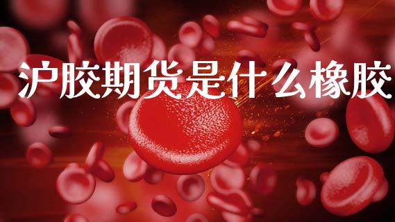 沪胶期货是什么橡胶_https://wap.yjjixie.cn_证券市场_第1张