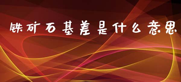 铁矿石基差是什么意思_https://wap.yjjixie.cn_保险理财_第1张