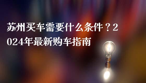 苏州买车需要什么条件？2024年最新购车指南_https://wap.yjjixie.cn_保险理财_第1张