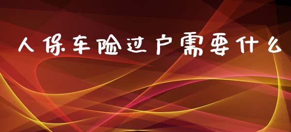 人保车险过户需要什么_https://wap.yjjixie.cn_港股行情_第1张