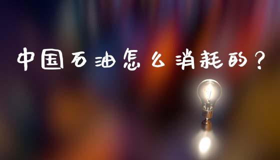 中国石油怎么消耗的？_https://wap.yjjixie.cn_证券市场_第1张