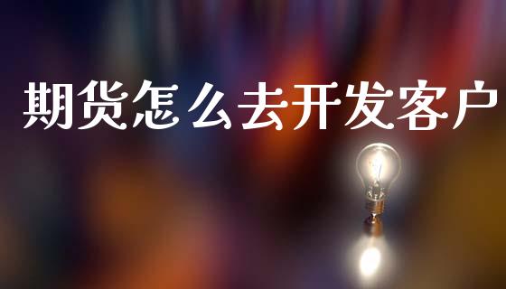 期货怎么去开发客户_https://wap.yjjixie.cn_保险理财_第1张