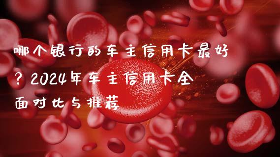 哪个银行的车主信用卡最好？2024年车主信用卡全面对比与推荐_https://wap.yjjixie.cn_港股行情_第1张