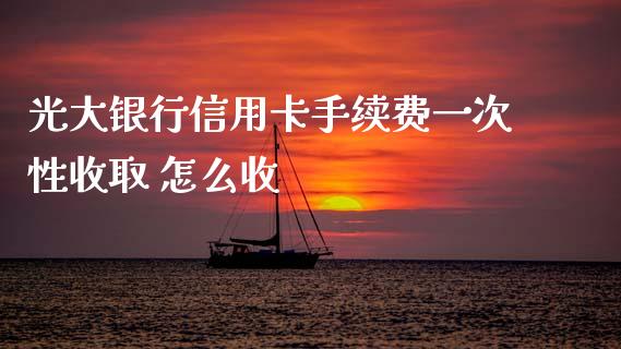 光大银行信用卡手续费一次性收取 怎么收_https://wap.yjjixie.cn_商业资讯_第1张