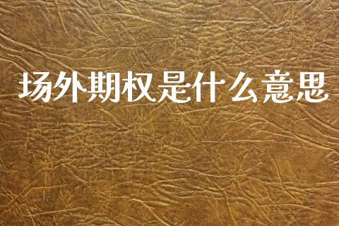 场外期权是什么意思_https://wap.yjjixie.cn_商业资讯_第1张