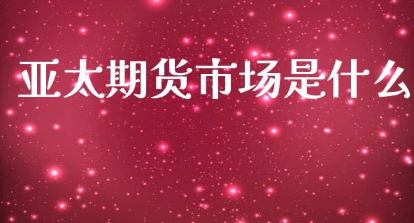 亚太期货市场是什么_https://wap.yjjixie.cn_保险理财_第1张