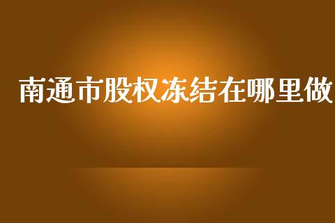 南通市股权冻结在哪里做_https://wap.yjjixie.cn_商业资讯_第1张