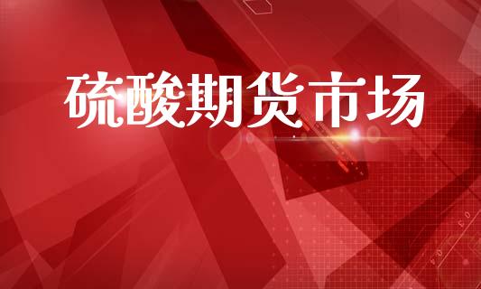 硫酸期货市场_https://wap.yjjixie.cn_商业资讯_第1张