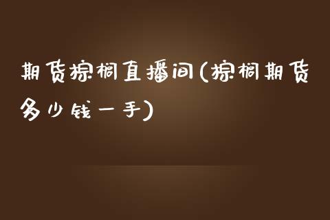 期货棕榈直播间(棕榈期货多少钱一手)_https://wap.yjjixie.cn_证券市场_第1张
