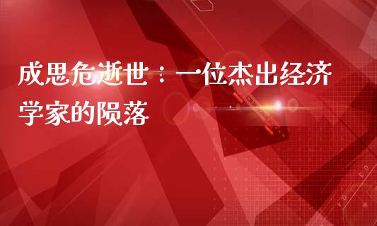成思危逝世：一位杰出经济学家的陨落_https://wap.yjjixie.cn_商业资讯_第1张