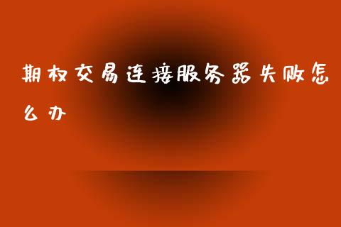 期权交易连接服务器失败怎么办_https://wap.yjjixie.cn_商业资讯_第1张