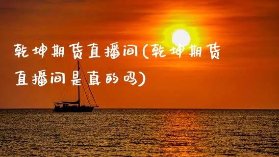 乾坤期货直播间(乾坤期货直播间是真的吗)_https://wap.yjjixie.cn_保险理财_第1张