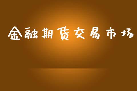 金融期货交易市场_https://wap.yjjixie.cn_商业资讯_第1张