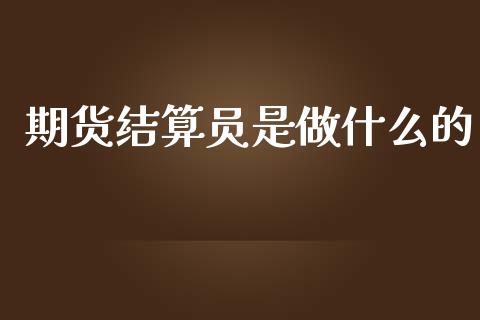 期货结算员是做什么的_https://wap.yjjixie.cn_商业资讯_第1张