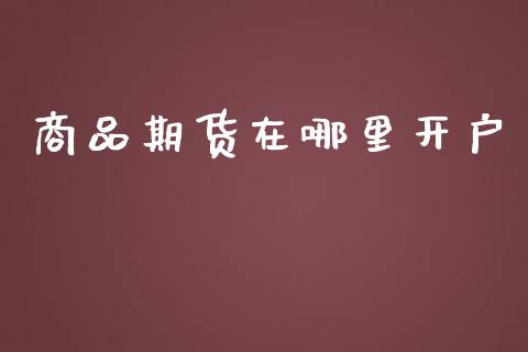商品期货在哪里开户_https://wap.yjjixie.cn_证券市场_第1张
