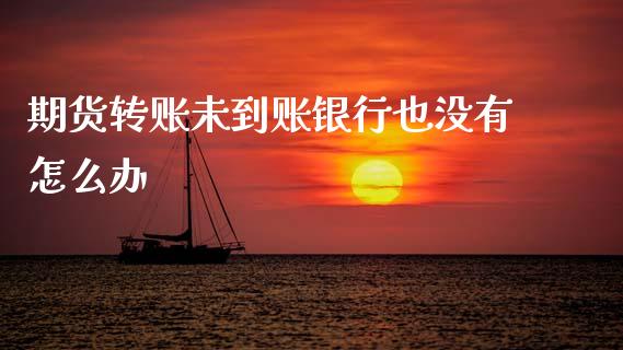 期货转账未到账银行也没有怎么办_https://wap.yjjixie.cn_商业资讯_第1张