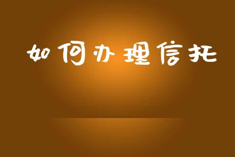 如何办理信托_https://wap.yjjixie.cn_商业资讯_第1张