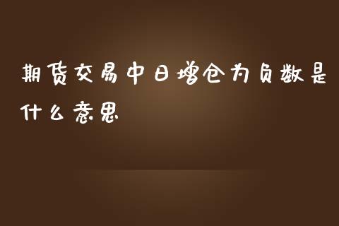 期货交易中日增仓为负数是什么意思_https://wap.yjjixie.cn_商业资讯_第1张