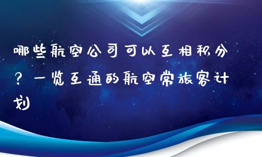 哪些航空公司可以互相积分？一览互通的航空常旅客计划_https://wap.yjjixie.cn_港股行情_第1张