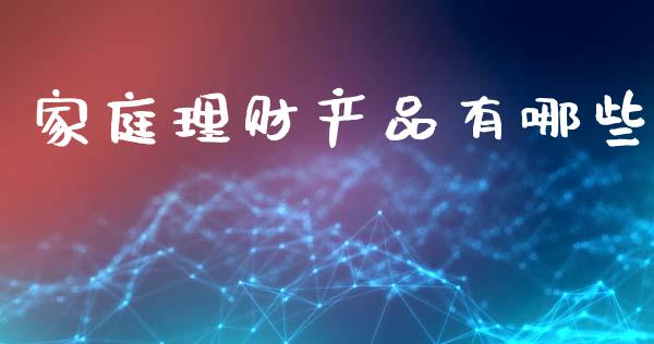 家庭理财产品有哪些_https://wap.yjjixie.cn_商业资讯_第1张