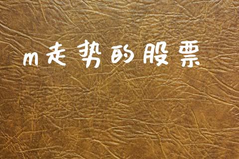 m走势的股票_https://wap.yjjixie.cn_保险理财_第1张
