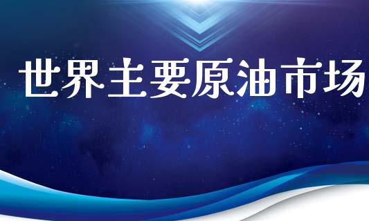世界主要原油市场_https://wap.yjjixie.cn_证券市场_第1张