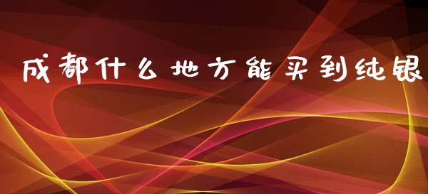 成都什么地方能买到纯银_https://wap.yjjixie.cn_港股行情_第1张