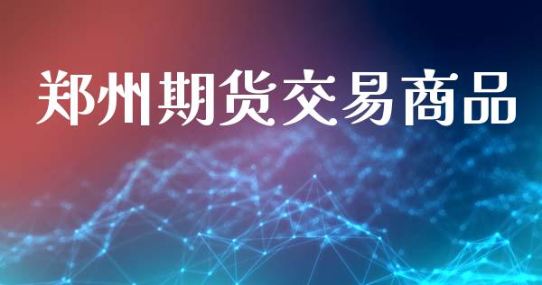 郑州期货交易商品_https://wap.yjjixie.cn_商业资讯_第1张