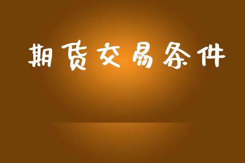 期货交易条件_https://wap.yjjixie.cn_商业资讯_第1张