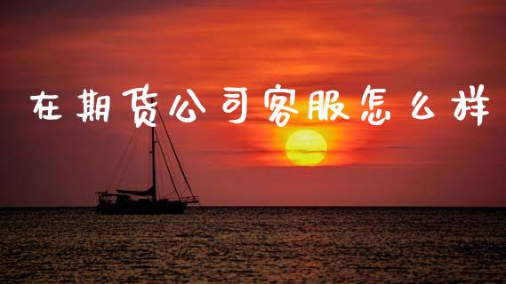 在期货公司客服怎么样_https://wap.yjjixie.cn_商业资讯_第1张