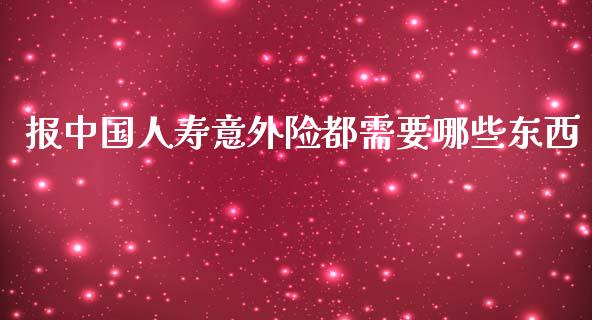 报中国人寿意外险都需要哪些东西_https://wap.yjjixie.cn_保险理财_第1张