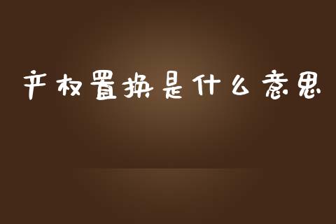产权置换是什么意思_https://wap.yjjixie.cn_商业资讯_第1张