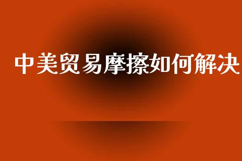 中美贸易摩擦如何解决_https://wap.yjjixie.cn_商业资讯_第1张