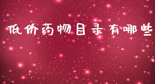 低价药物目录有哪些_https://wap.yjjixie.cn_保险理财_第1张