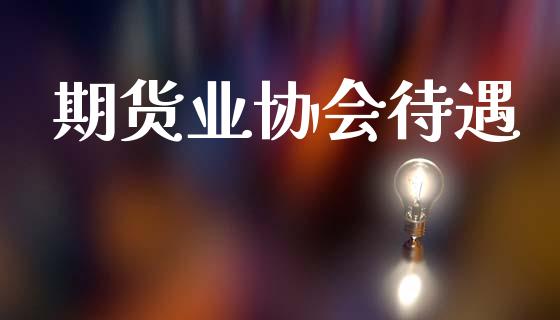 期货业协会待遇_https://wap.yjjixie.cn_港股行情_第1张